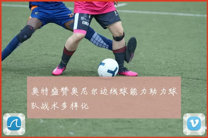 奥特盛赞奥尼尔边线球能力助力球队战术多样化