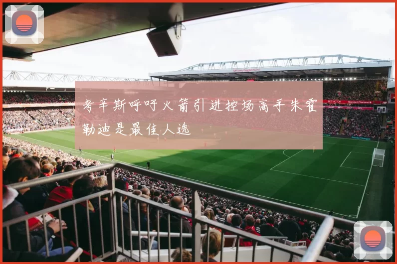 考辛斯呼吁火箭引进控场高手朱霍勒迪是最佳人选