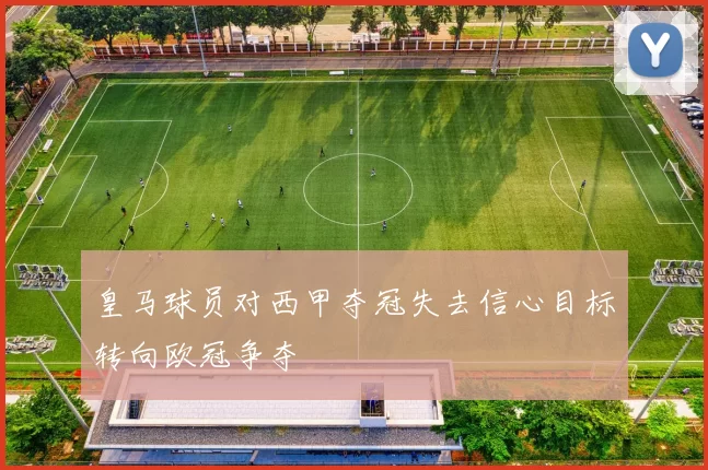 皇马球员对西甲夺冠失去信心目标转向欧冠争夺