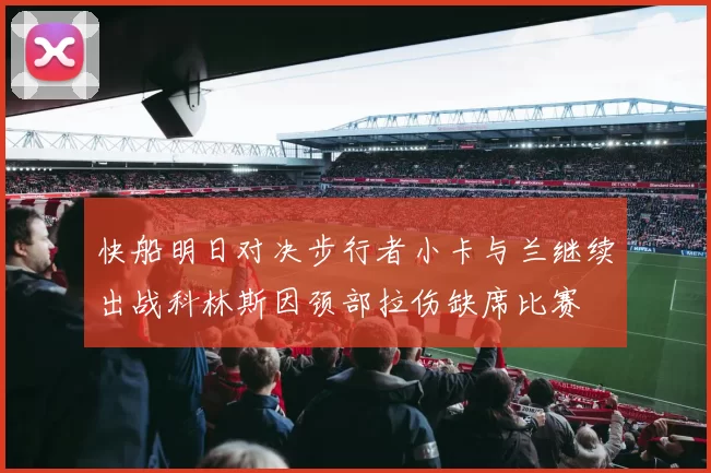 快船明日对决步行者小卡与兰继续出战科林斯因颈部拉伤缺席比赛