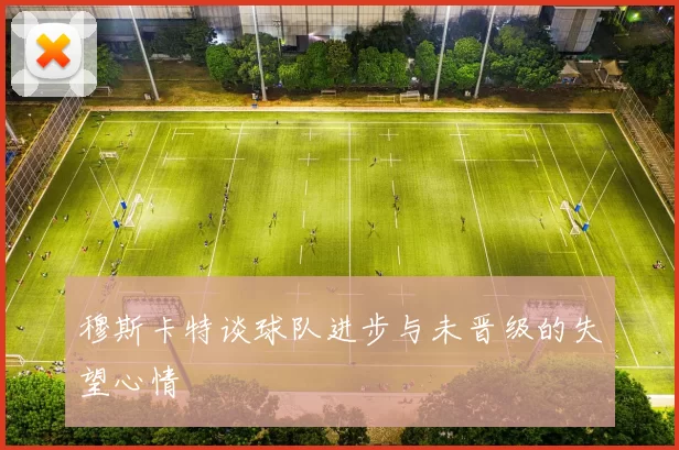 穆斯卡特谈球队进步与未晋级的失望心情