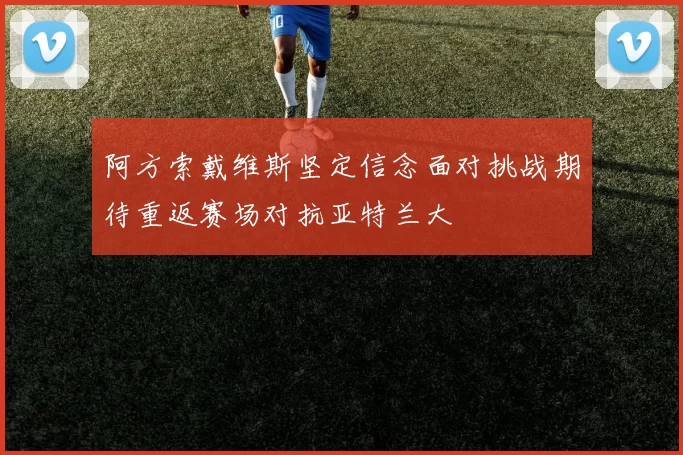 阿方索戴维斯坚定信念面对挑战期待重返赛场对抗亚特兰大