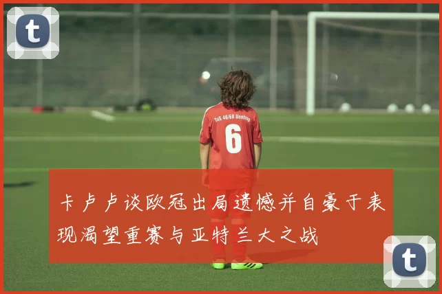 卡卢卢谈欧冠出局遗憾并自豪于表现渴望重赛与亚特兰大之战