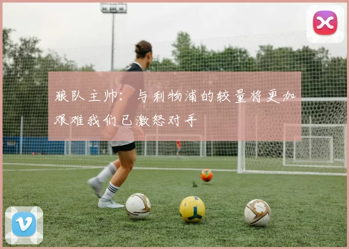 狼队主帅：与利物浦的较量将更加艰难我们已激怒对手