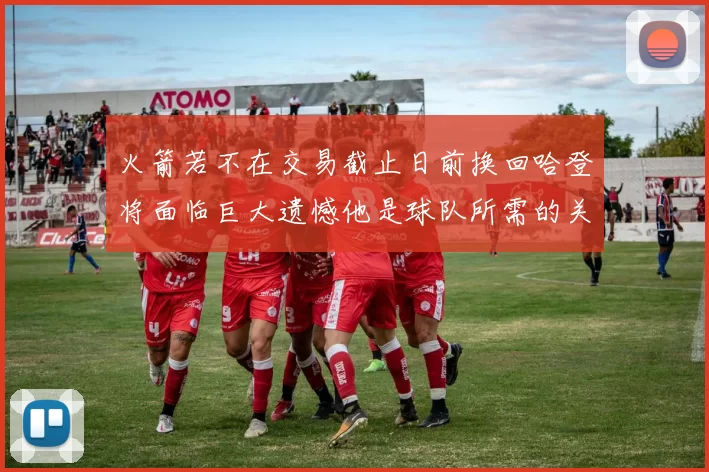火箭若不在交易截止日前换回哈登将面临巨大遗憾他是球队所需的关键拼图