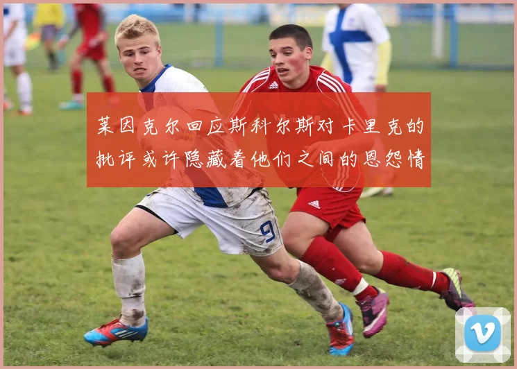 莱因克尔回应斯科尔斯对卡里克的批评或许隐藏着他们之间的恩怨情仇