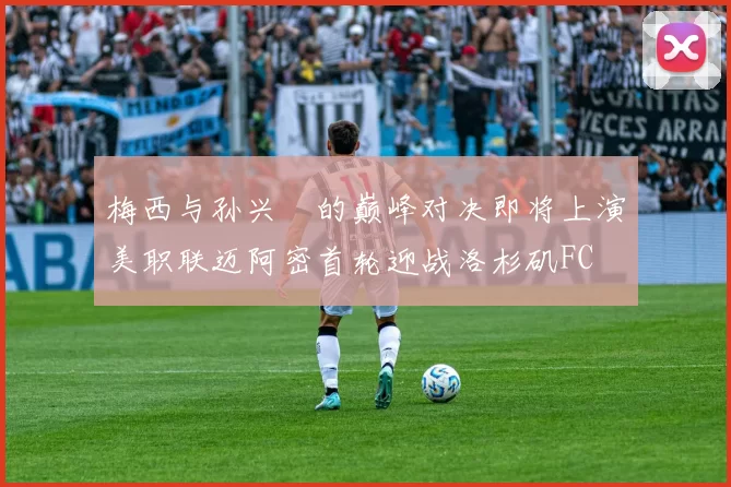 梅西与孙兴慜的巅峰对决即将上演美职联迈阿密首轮迎战洛杉矶FC