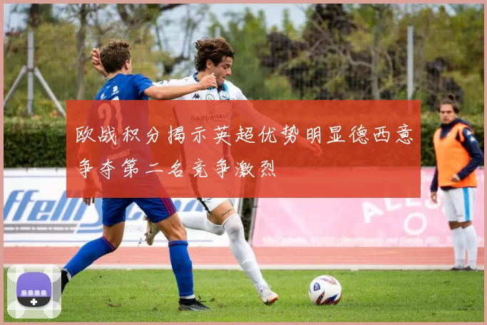 欧战积分揭示英超优势明显德西意争夺第二名竞争激烈