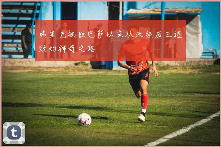 弗里克执教巴萨以来从未经历三连败的神奇之路