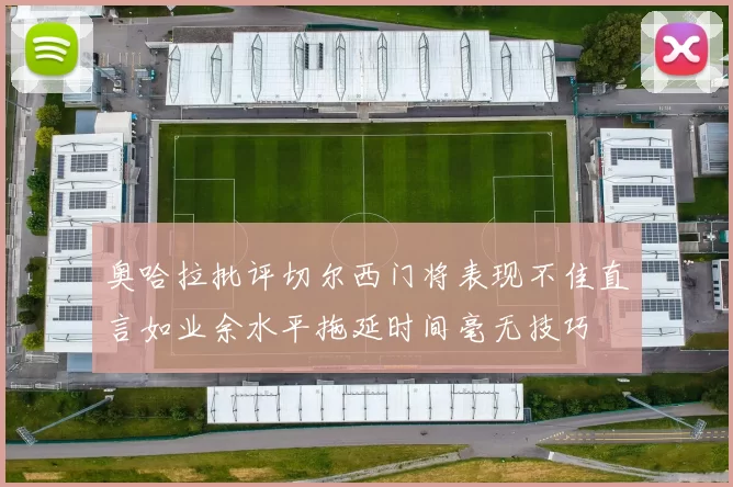 奥哈拉批评切尔西门将表现不佳直言如业余水平拖延时间毫无技巧