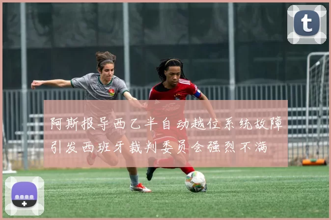 阿斯报导西乙半自动越位系统故障引发西班牙裁判委员会强烈不满