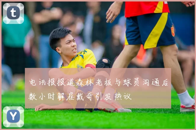 电讯报报道森林老板与球员沟通后数小时解雇戴奇引发热议