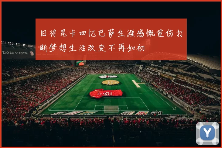 旧将昆卡回忆巴萨生涯感慨重伤打断梦想生活改变不再如初