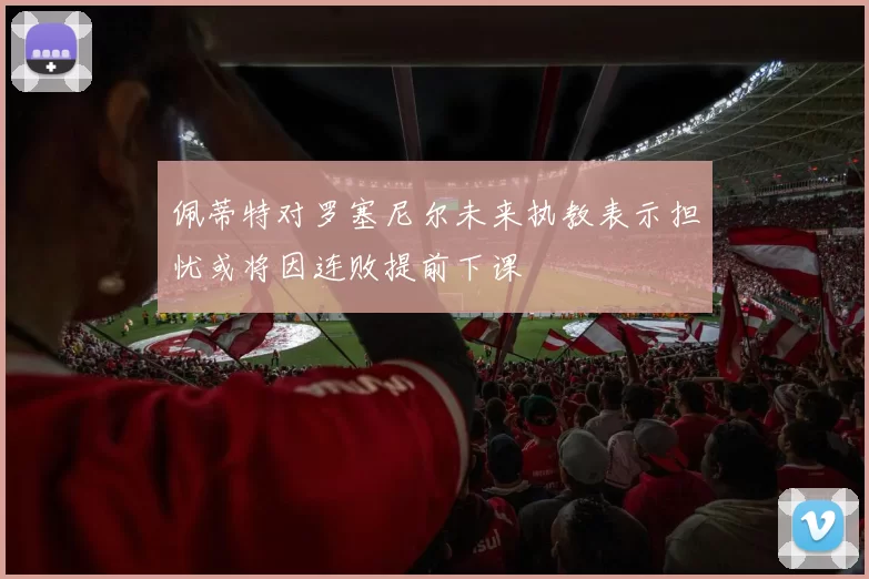 佩蒂特对罗塞尼尔未来执教表示担忧或将因连败提前下课