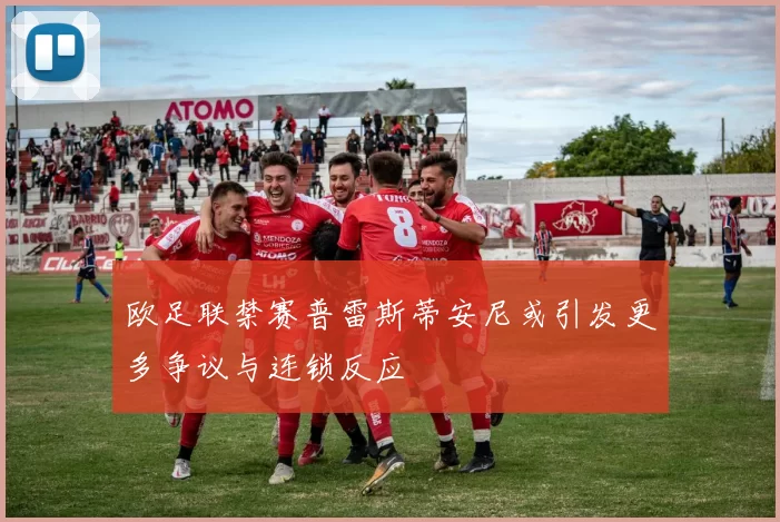 欧足联禁赛普雷斯蒂安尼或引发更多争议与连锁反应