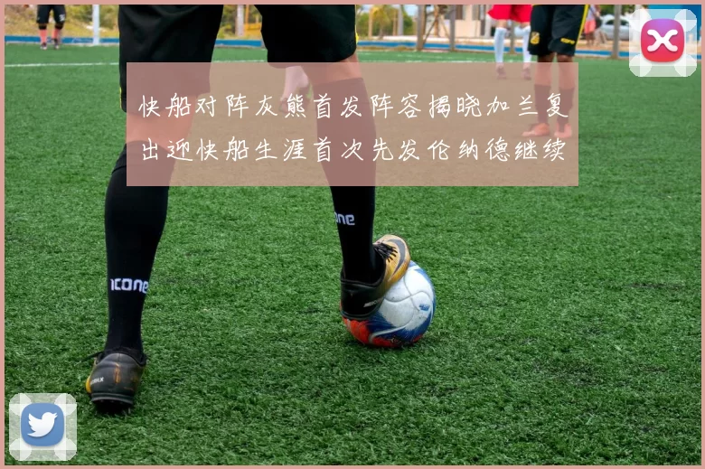 快船对阵灰熊首发阵容揭晓加兰复出迎快船生涯首次先发伦纳德继续出战
