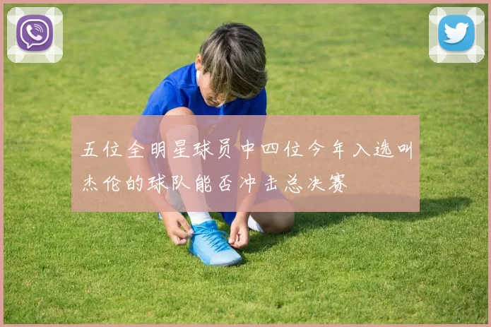 五位全明星球员中四位今年入选叫杰伦的球队能否冲击总决赛