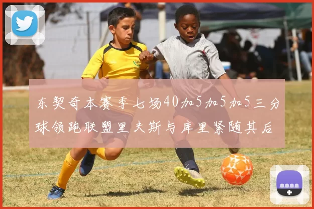 东契奇本赛季七场40加5加5加5三分球领跑联盟里夫斯与库里紧随其后