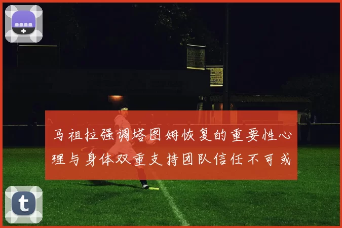马祖拉强调塔图姆恢复的重要性心理与身体双重支持团队信任不可或缺