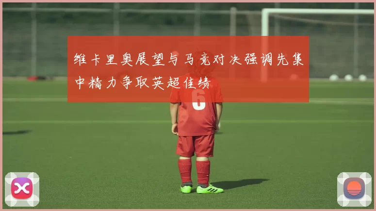 维卡里奥展望与马竞对决强调先集中精力争取英超佳绩