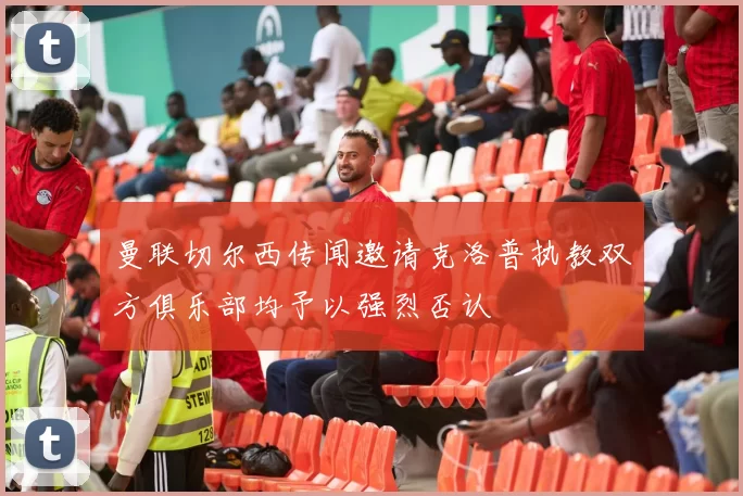 曼联切尔西传闻邀请克洛普执教双方俱乐部均予以强烈否认