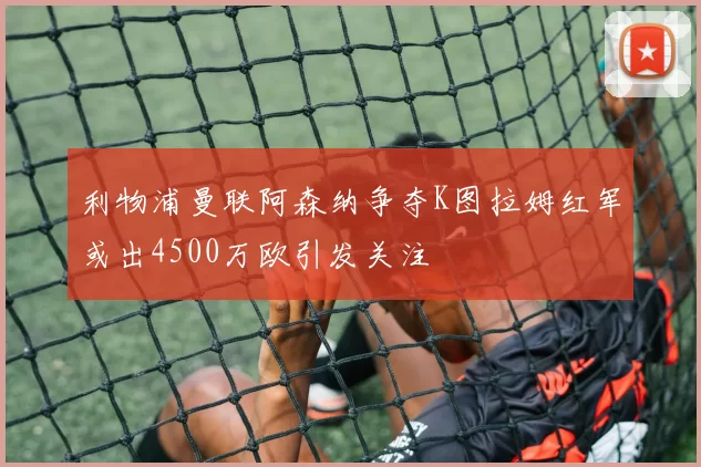 利物浦曼联阿森纳争夺K图拉姆红军或出4500万欧引发关注