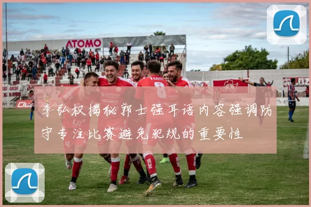 李弘权揭秘郭士强耳语内容强调防守专注比赛避免犯规的重要性