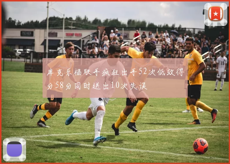 库克乐福联手疯狂出手52次低效得分58分同时送出10次失误