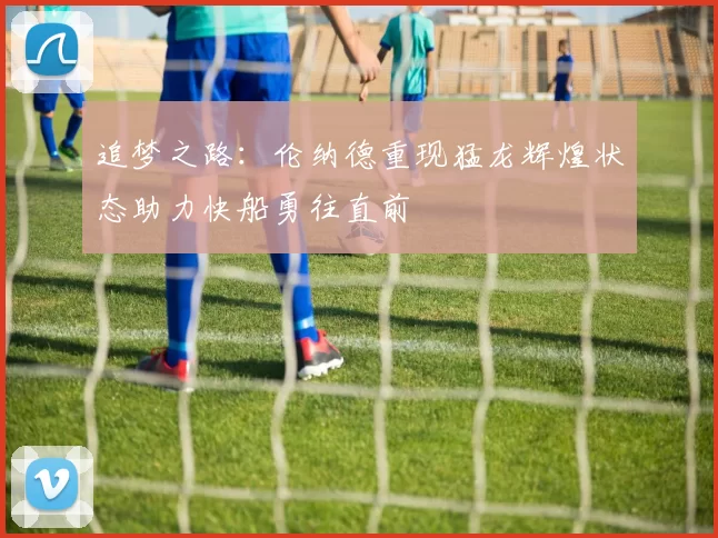 追梦之路：伦纳德重现猛龙辉煌状态助力快船勇往直前
