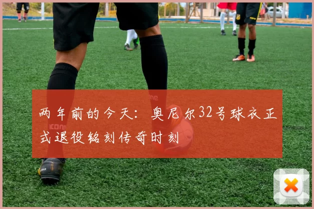 两年前的今天：奥尼尔32号球衣正式退役铭刻传奇时刻