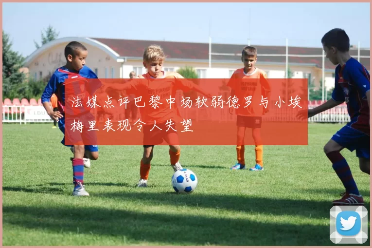 法媒点评巴黎中场软弱德罗与小埃梅里表现令人失望