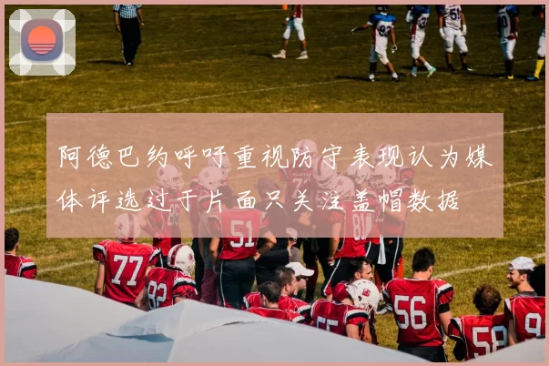阿德巴约呼吁重视防守表现认为媒体评选过于片面只关注盖帽数据