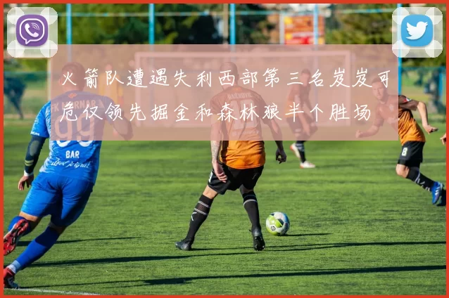 火箭队遭遇失利西部第三名岌岌可危仅领先掘金和森林狼半个胜场