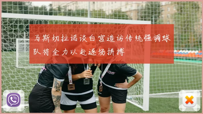马斯切拉诺谈白宫造访传统强调球队将全力以赴逐场拼搏