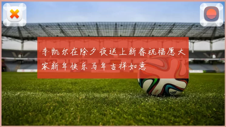 李凯尔在除夕夜送上新春祝福愿大家新年快乐马年吉祥如意